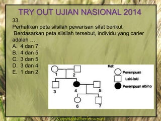 Copyright@herfensuryatiCopyright@herfensuryati
33.
Perhatikan peta silsilah pewarisan sifat berikut
Berdasarkan peta silsilah tersebut, individu yang carier
adalah …
A. 4 dan 7
B. 4 dan 5
C. 3 dan 5
D. 3 dan 4
E. 1 dan 2
TRY OUT UJIAN NASIONAL 2014
 