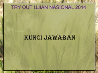 Copyright@herfensuryatiCopyright@herfensuryati
KUNCI JAWABAN
TRY OUT UJIAN NASIONAL 2014
 
