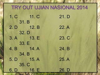 Copyright@herfensuryatiCopyright@herfensuryati
TRY OUT UJIAN NASIONAL 2014
1. C 11. C 21. D
31. B
2. D 12. B 22. A
32. D
3. A 13. E 23. C
33. E
4. B 14. A 24. B
34. B
5. D 15. A 25. A
35. C
6. D 16. E 26. D
 
