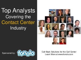 Top Analysts 
Covering the 
Contact Center 
Industry 
Sponsored by: 
Call-Back Solutions for the Call Center 
Learn More at www.fonolo.com 
 