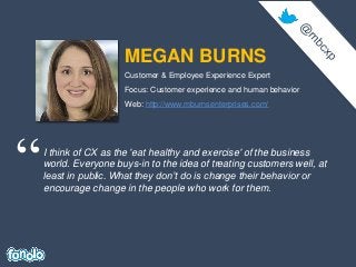 MEGAN BURNS
“I think of CX as the 'eat healthy and exercise' of the business
world. Everyone buys-in to the idea of treati...