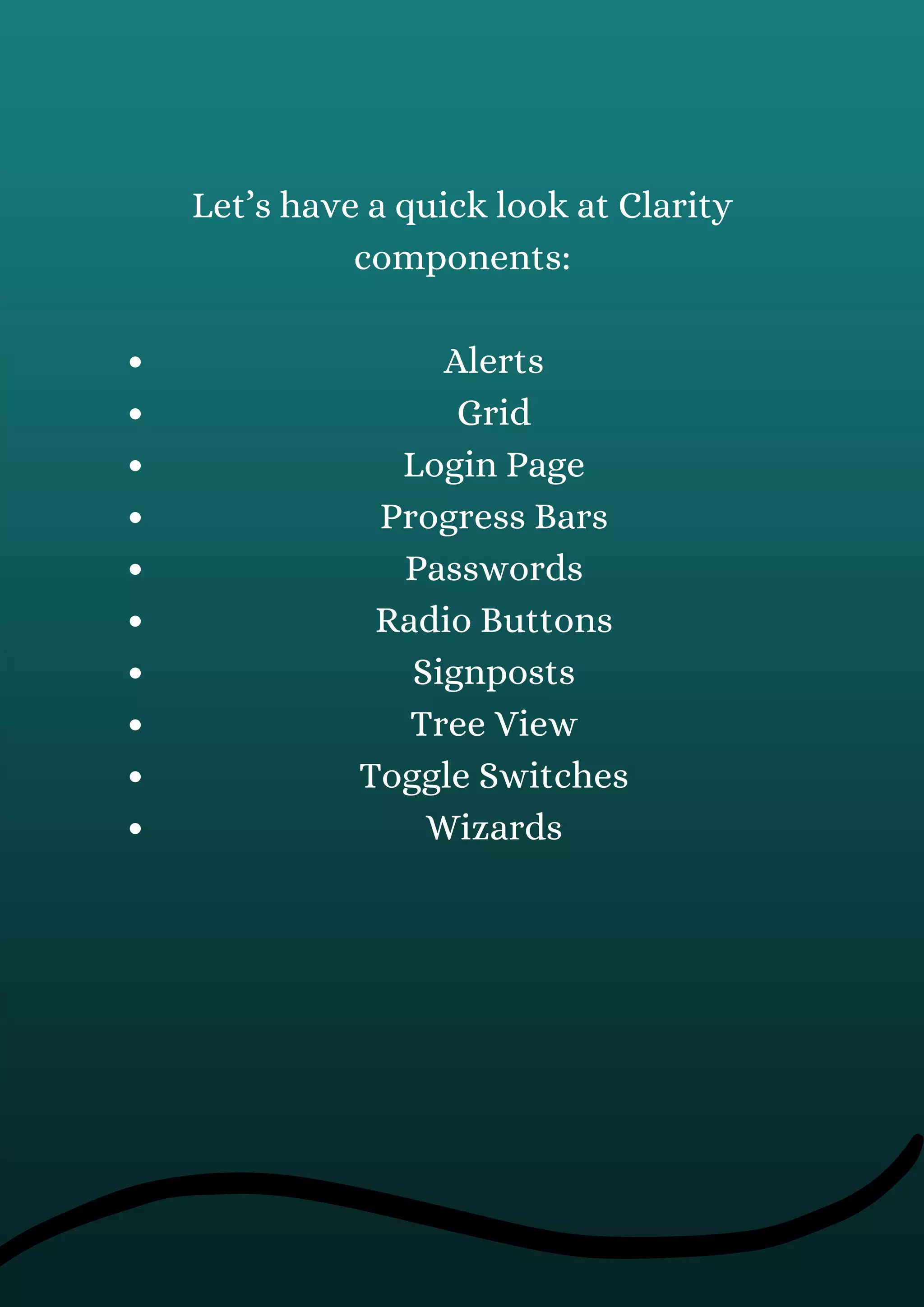 Alerts
Grid
Login Page
Progress Bars
Passwords
Radio Buttons
Signposts
Tree View
Toggle Switches
Wizards
Let’s have a quick look at Clarity
components:
 