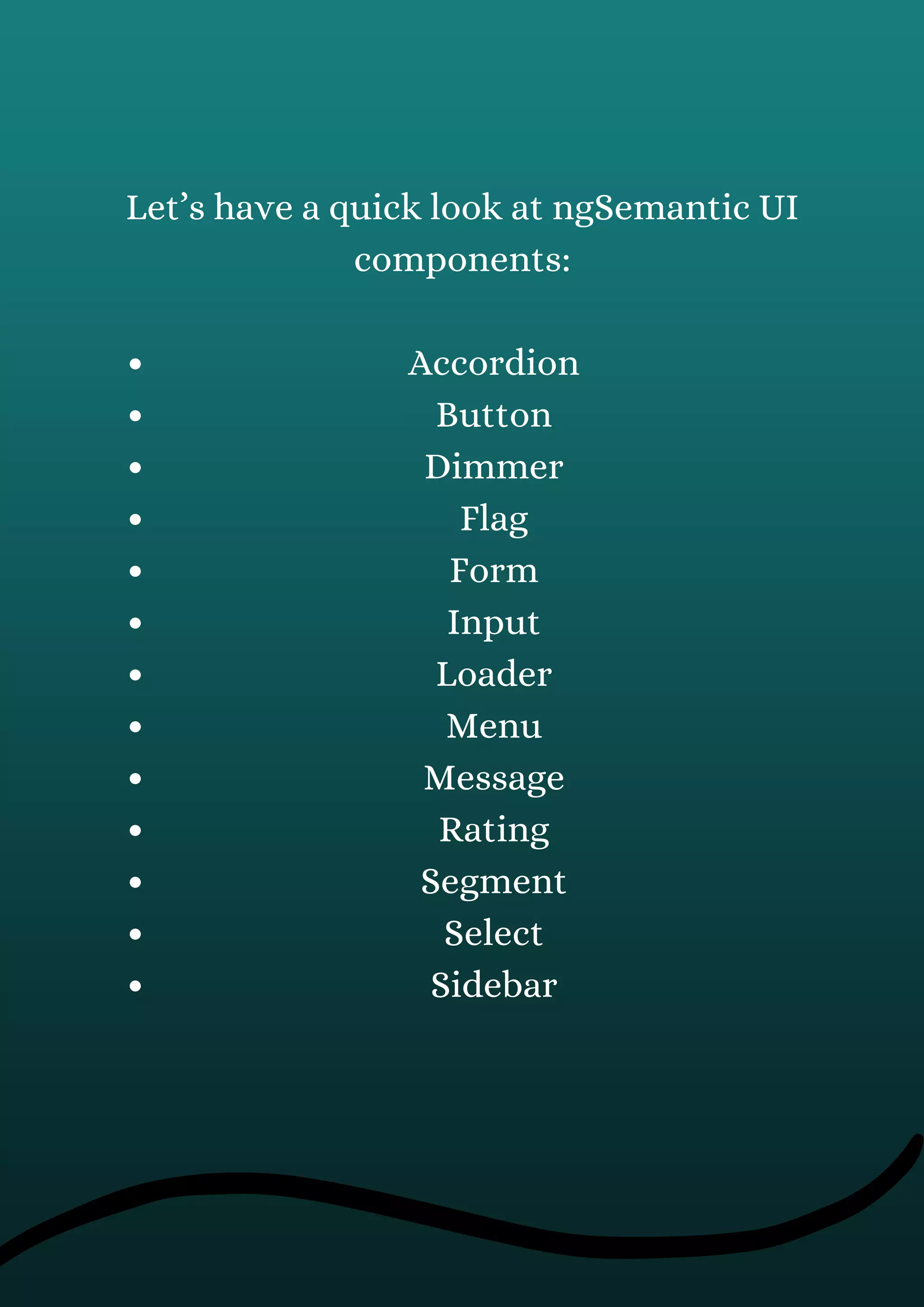 Accordion
Button
Dimmer
Flag
Form
Input
Loader
Menu
Message
Rating
Segment
Select
Sidebar
Let’s have a quick look at ngSemantic UI
components:
 