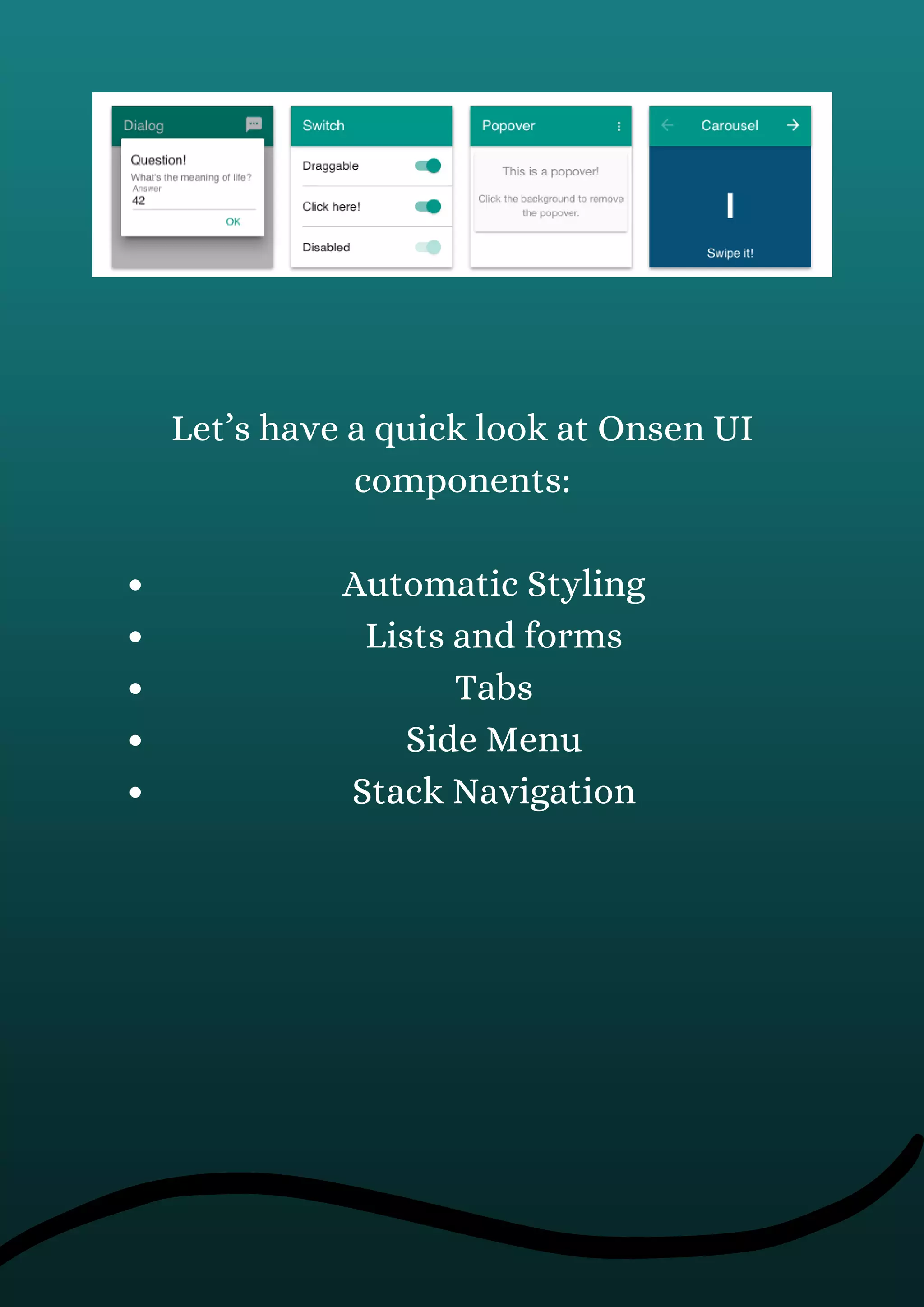 Automatic Styling
Lists and forms
Tabs
Side Menu
Stack Navigation
Let’s have a quick look at Onsen UI
components:
 