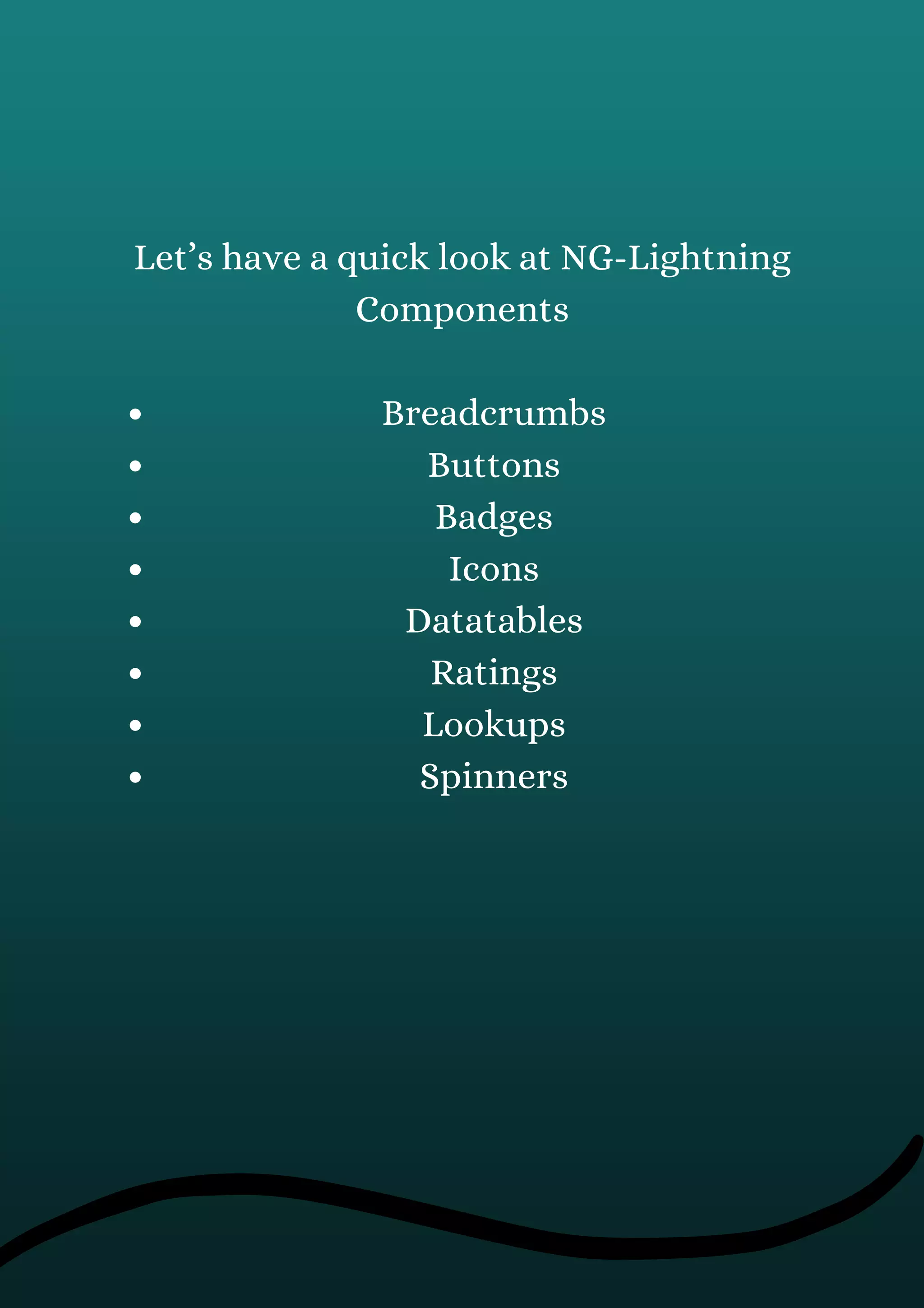 Breadcrumbs
Buttons
Badges
Icons
Datatables
Ratings
Lookups
Spinners
Let’s have a quick look at NG-Lightning
Components
 
