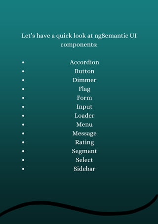 Accordion
Button
Dimmer
Flag
Form
Input
Loader
Menu
Message
Rating
Segment
Select
Sidebar
Let’s have a quick look at ngSemantic UI
components:
 