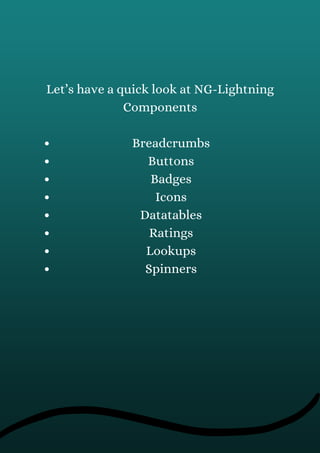Breadcrumbs
Buttons
Badges
Icons
Datatables
Ratings
Lookups
Spinners
Let’s have a quick look at NG-Lightning
Components
 