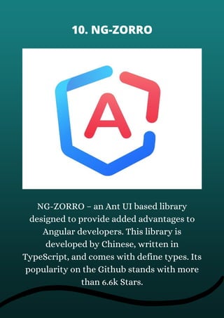 NG-ZORRO – an Ant UI based library
designed to provide added advantages to
Angular developers. This library is
developed by Chinese, written in
TypeScript, and comes with define types. Its
popularity on the Github stands with more
than 6.6k Stars.
10. NG-ZORRO
 