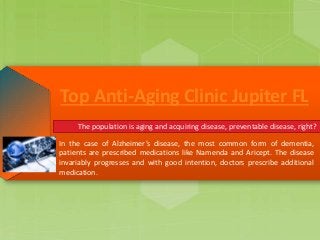 Top Anti-Aging Clinic Jupiter FL
The population is aging and acquiring disease, preventable disease, right?
In the case of Alzheimer’s disease, the most common form of dementia,
patients are prescribed medications like Namenda and Aricept. The disease
invariably progresses and with good intention, doctors prescribe additional
medication.
 