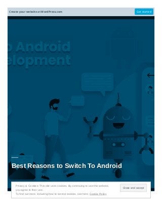 Best Reasons to Switch To AndroidBest Reasons to Switch To AndroidBest Reasons to Switch To Android
App DevelopmentApp DevelopmentApp Development
Pranav SharmaPranav SharmaPranav Sharma March 19, 2019March 19, 2019March 19, 2019 Leave a commentLeave a commentLeave a comment
Top Rated App DevelopmentTop Rated App DevelopmentTop Rated App Development ——— WeWe areare bestbest appapp developmentdevelopment companycompanyWe are best app development company
acrossacross thethe world.world. YouYou cancan findfind relatedrelated informativeinformative blogsblogs here.here.across the world. You can find related informative blogs here.
Close and accept
Privacy & Cookies: This site uses cookies. By continuing to use this website,
you agree to their use.
To find out more, including how to control cookies, see here: Cookie Policy
Create your website at WordPress.com Get started
 