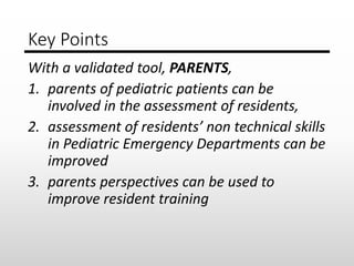 Key Points
With a validated tool, PARENTS,
1. parents of pediatric patients can be
involved in the assessment of residents...
