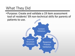 What They Did
•Purpose: Create and validate a 19 item assessment
tool of residents’ ER non-technical skills for parents of...