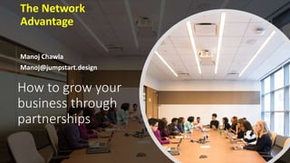 How to grow your
business through
partnerships
The Network
Advantage
Manoj Chawla
Manoj@jumpstart.design
 