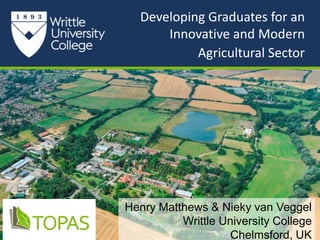 sss
Developing Graduates for an
Innovative and Modern
Agricultural Sector
Henry Matthews & Nieky van Veggel
Writtle University College
Chelmsford, UK
 