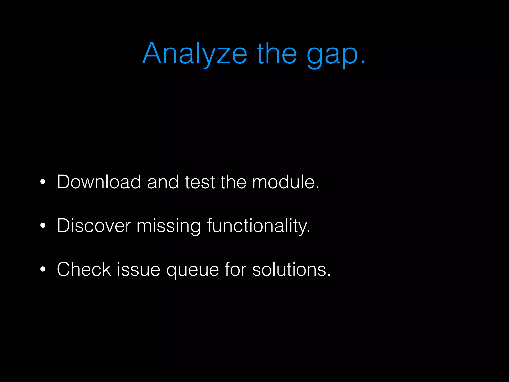 Analyze the gap. 
• Download and test the module. 
• Discover missing functionality. 
• Check issue queue for solutions. 
 