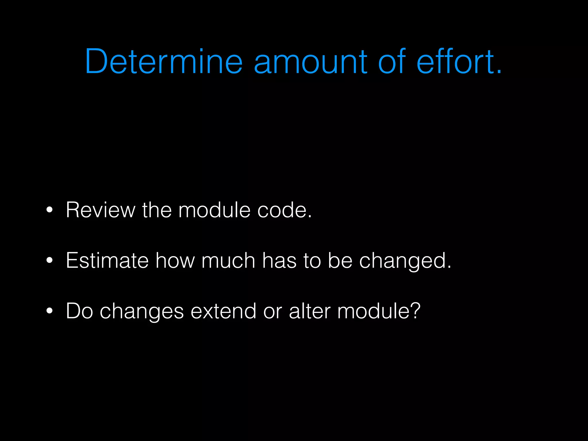 Determine amount of effort. 
• Review the module code. 
• Estimate how much has to be changed. 
• Do changes extend or alter module? 
 