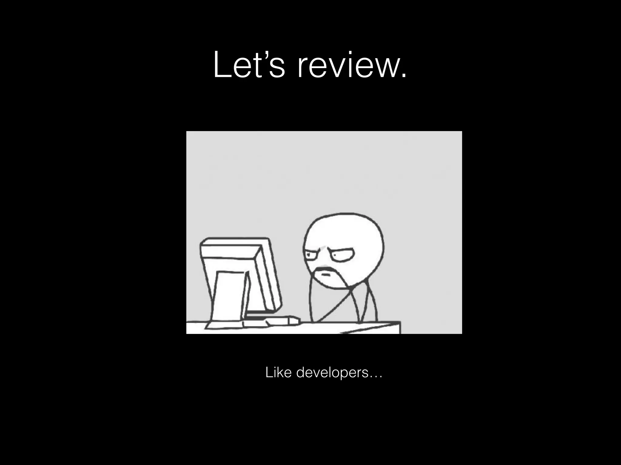 Let’s review. 
Like developers… 
 