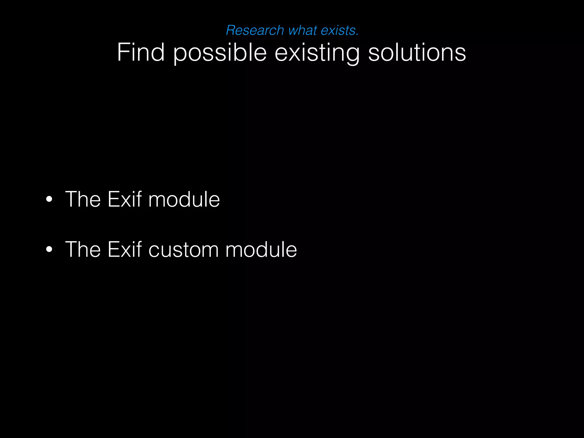 Research what exists. 
Find possible existing solutions 
• The Exif module 
• The Exif custom module 
 