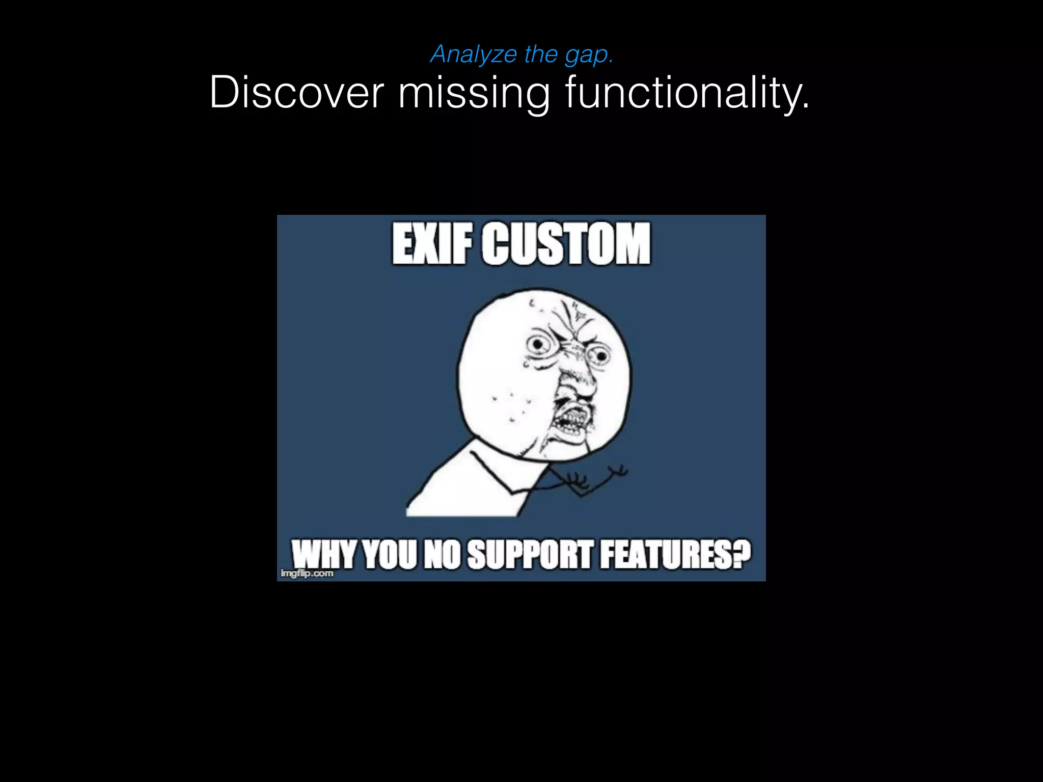 Analyze the gap. 
Discover missing functionality. 
 