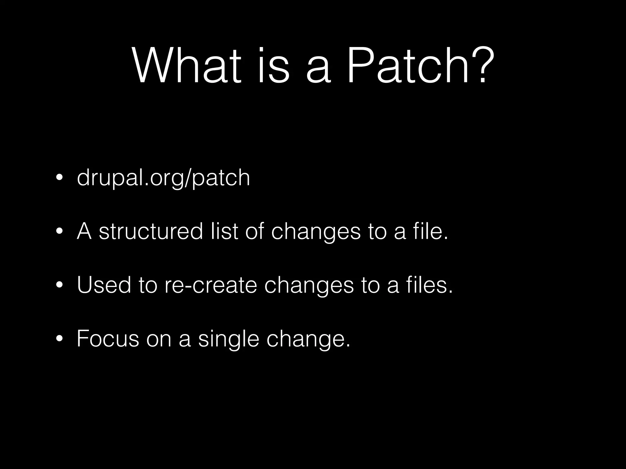 What is a Patch? 
• drupal.org/patch 
• A structured list of changes to a file. 
• Used to re-create changes to a files. 
• Focus on a single change. 
 