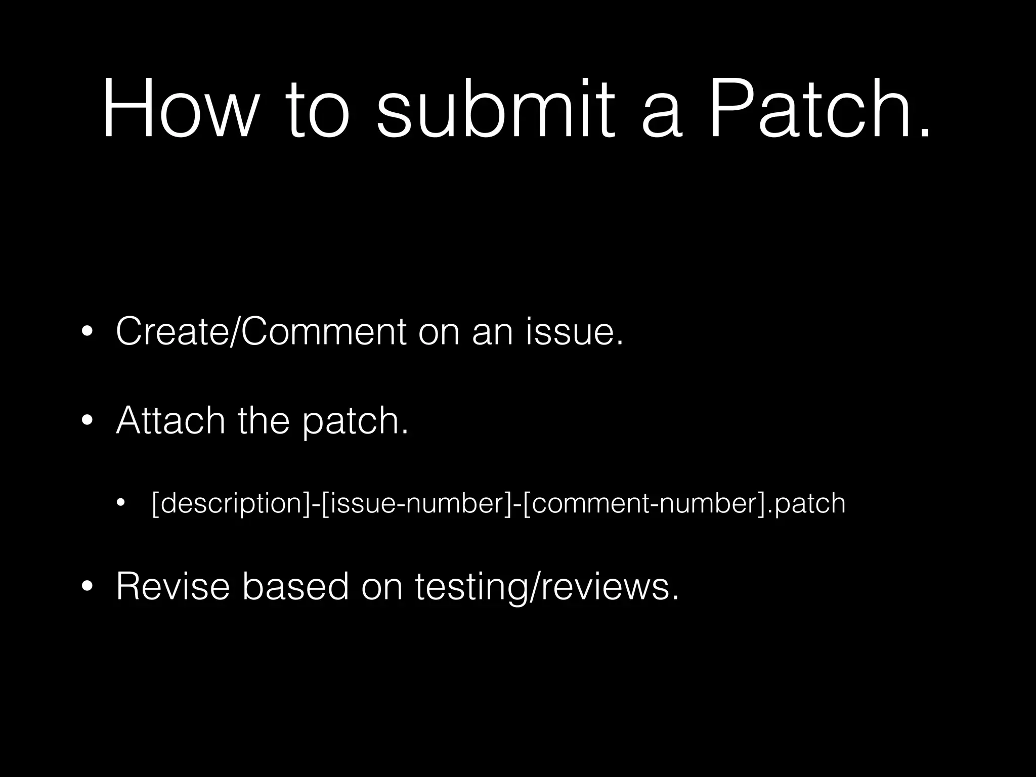 How to submit a Patch. 
• Create/Comment on an issue. 
• Attach the patch. 
• [description]-[issue-number]-[comment-number].patch 
• Revise based on testing/reviews. 
 