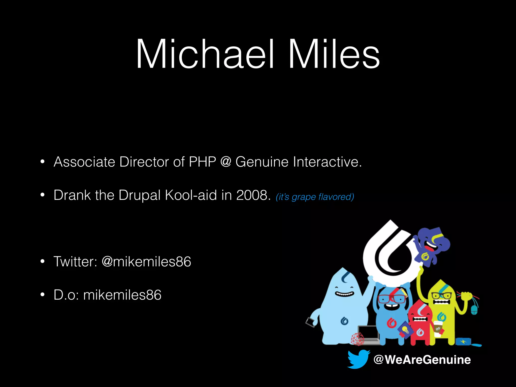 Michael Miles 
• Associate Director of PHP @ Genuine Interactive. 
• Drank the Drupal Kool-aid in 2008. (it’s grape flavored) 
! 
• Twitter: @mikemiles86 
• D.o: mikemiles86 
@WeAreGenuine 
 