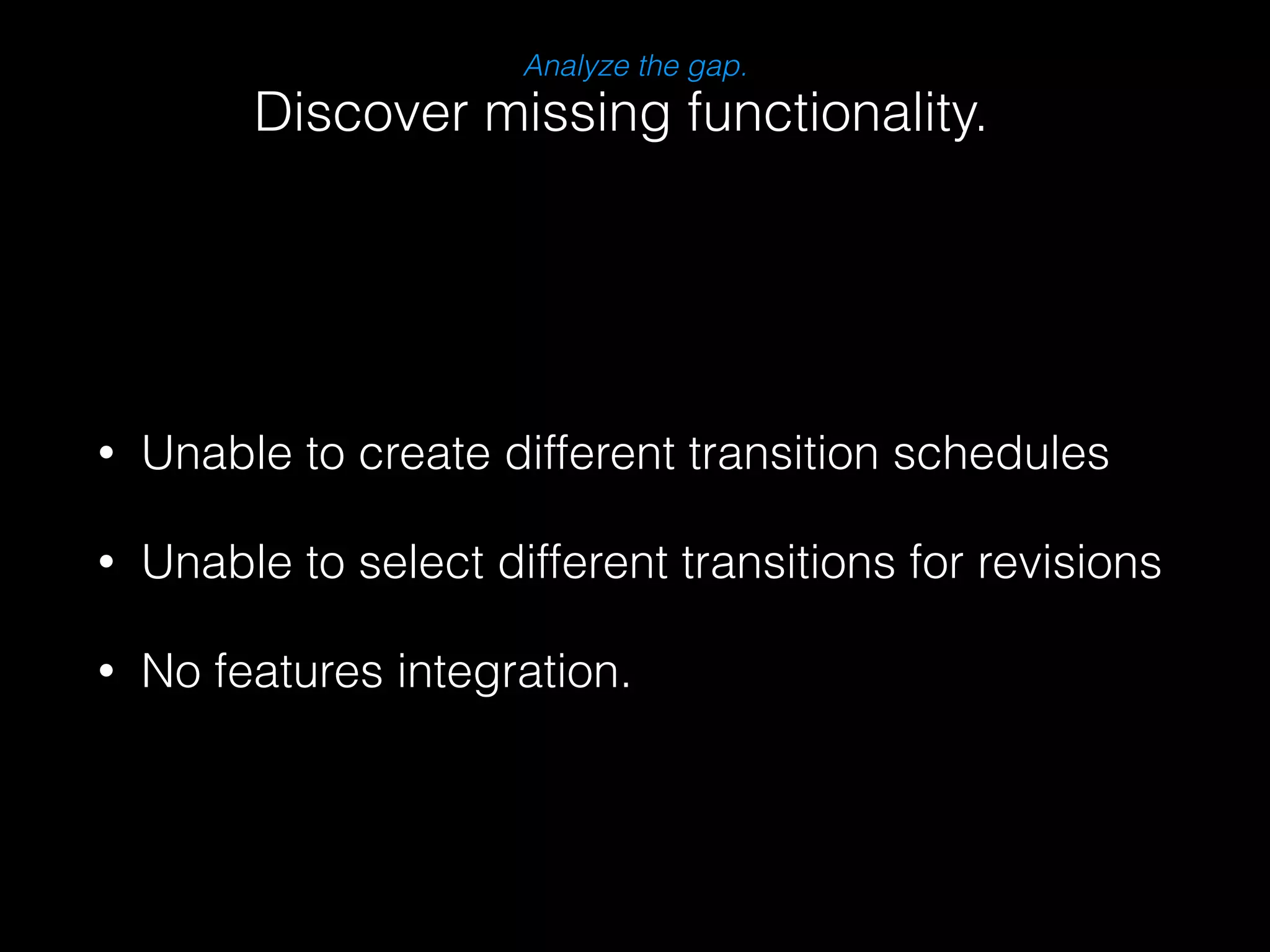 Analyze the gap. 
Discover missing functionality. 
• Unable to create different transition schedules 
• Unable to select different transitions for revisions 
• No features integration. 
 