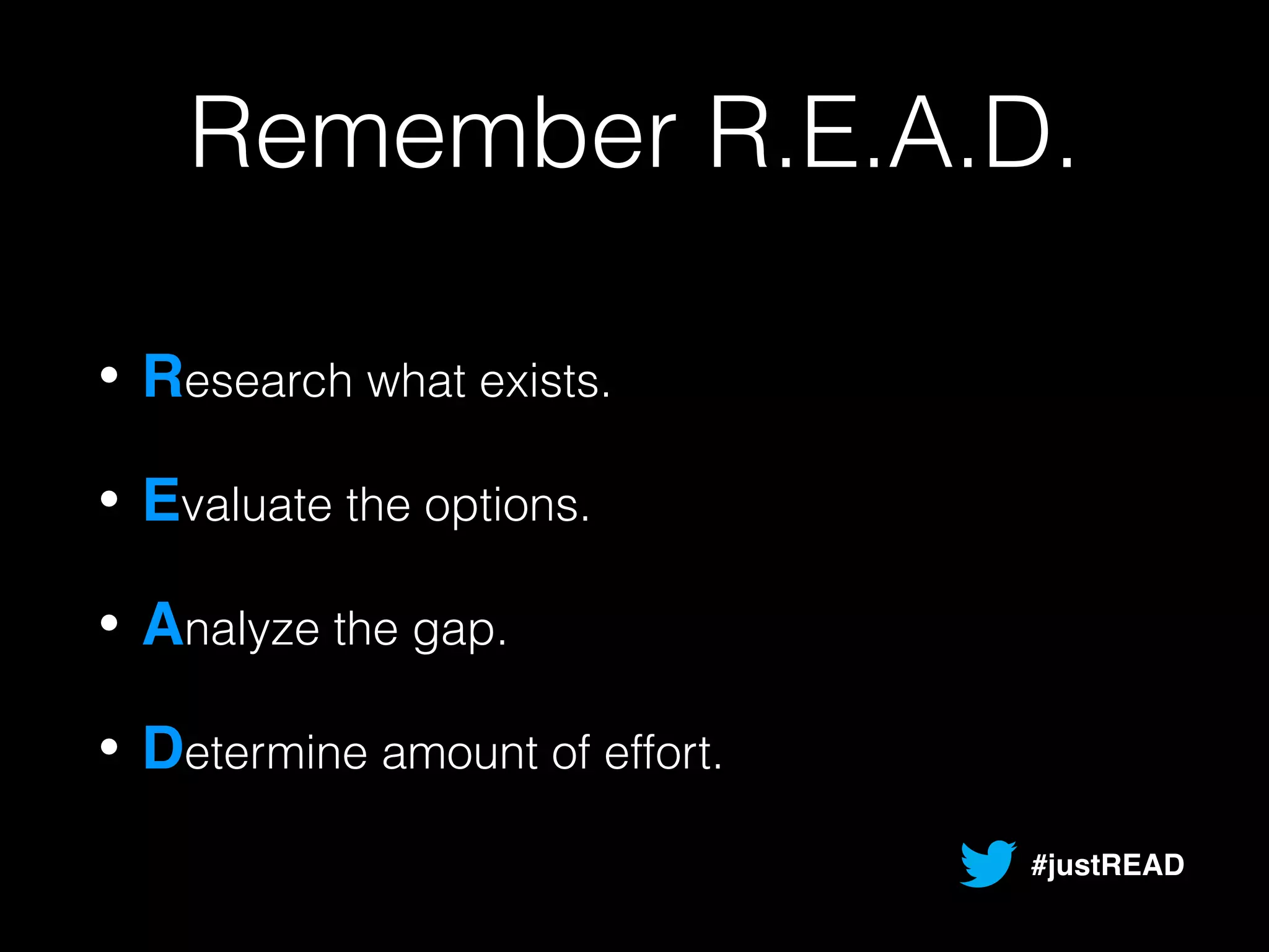 Remember R.E.A.D. 
• Research what exists. 
• Evaluate the options. 
• Analyze the gap. 
• Determine amount of effort. 
#justREAD 
 