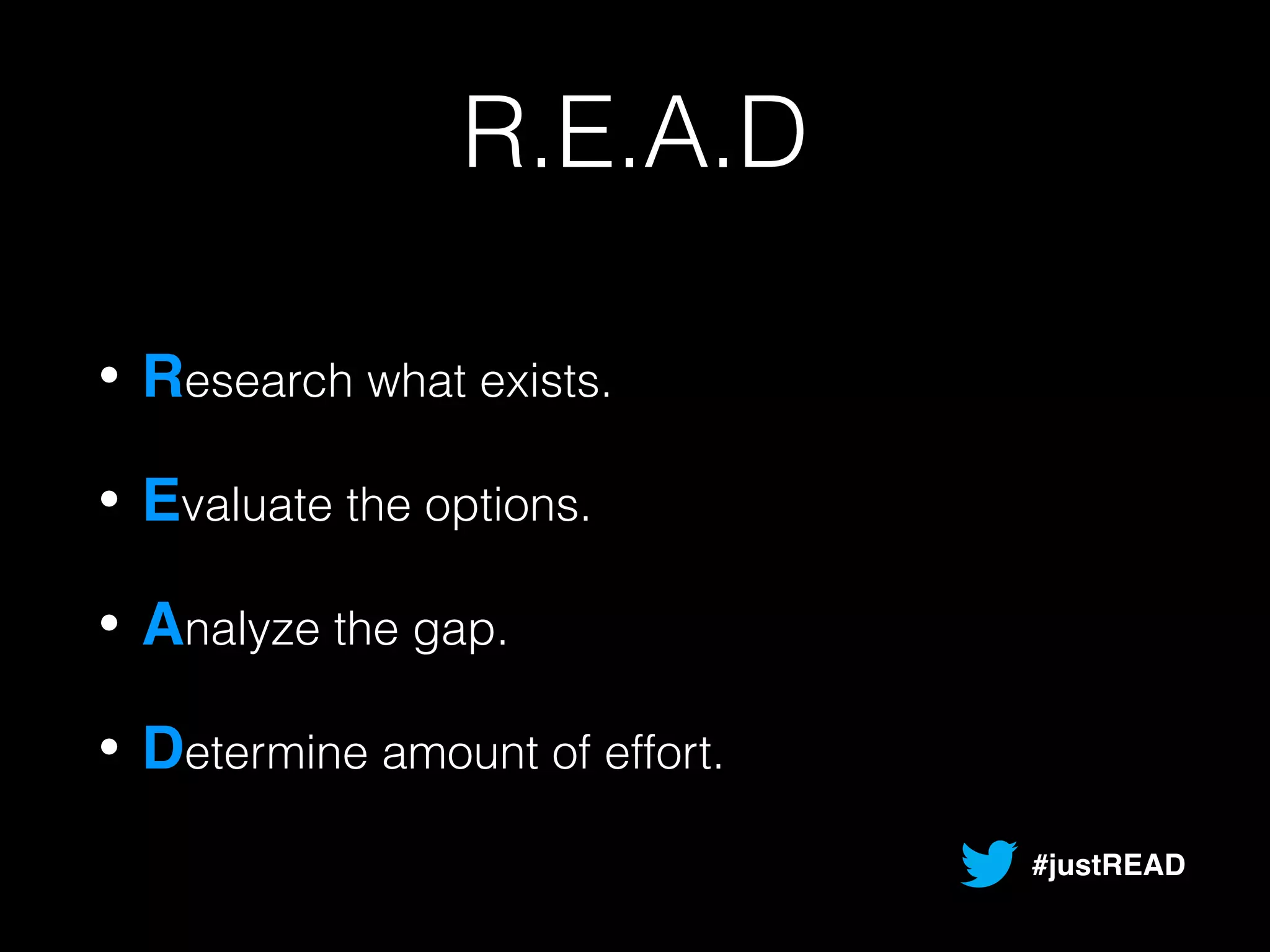 R.E.A.D 
• Research what exists. 
• Evaluate the options. 
• Analyze the gap. 
• Determine amount of effort. 
#justREAD 
 
