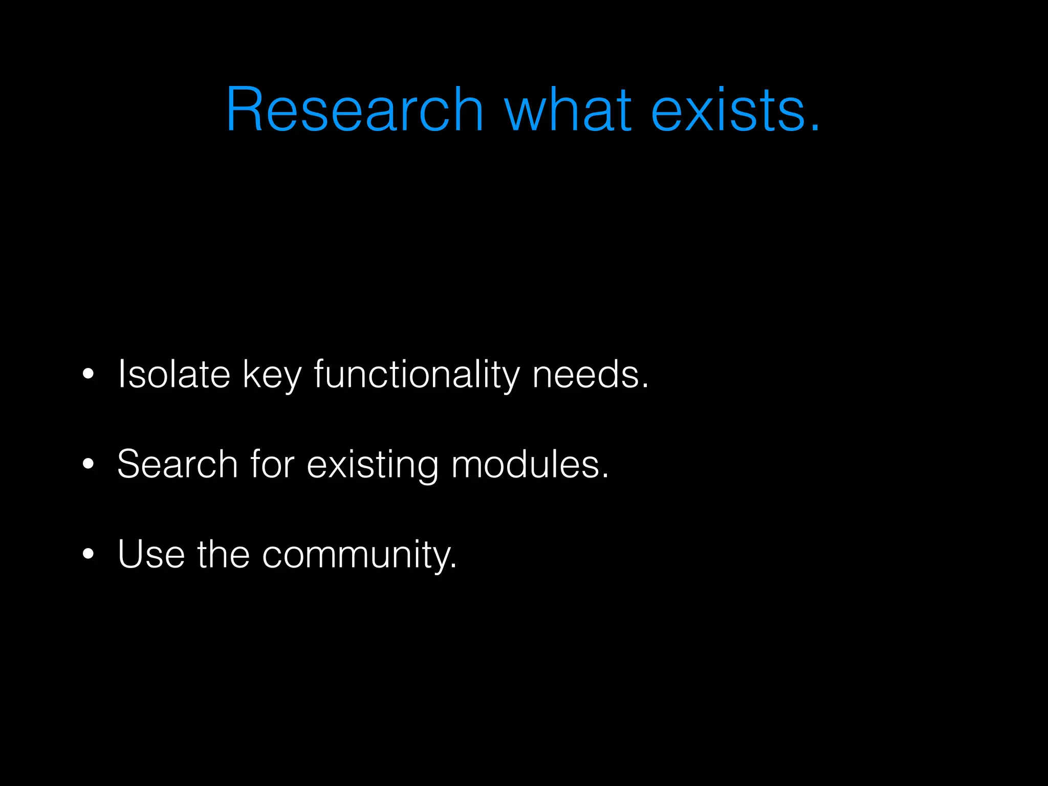 Research what exists. 
• Isolate key functionality needs. 
• Search for existing modules. 
• Use the community. 
 