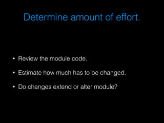 Determine amount of effort. 
• Review the module code. 
• Estimate how much has to be changed. 
• Do changes extend or alter module? 
 
