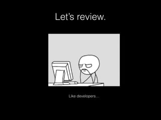 Let’s review. 
Like developers… 
 