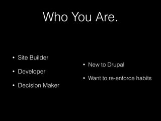 Who You Are. 
• Site Builder 
• Developer 
• Decision Maker 
• New to Drupal 
! 
• Want to re-enforce habits 
 