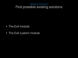 Research what exists. 
Find possible existing solutions 
• The Exif module 
• The Exif custom module 
 