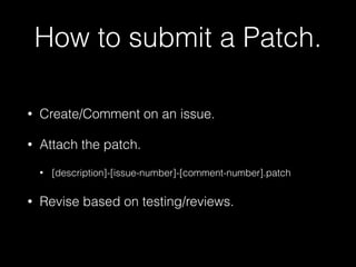 How to submit a Patch. 
• Create/Comment on an issue. 
• Attach the patch. 
• [description]-[issue-number]-[comment-number].patch 
• Revise based on testing/reviews. 
 