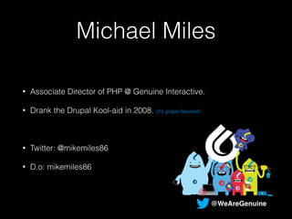 Michael Miles 
• Associate Director of PHP @ Genuine Interactive. 
• Drank the Drupal Kool-aid in 2008. (it’s grape flavored) 
! 
• Twitter: @mikemiles86 
• D.o: mikemiles86 
@WeAreGenuine 
 