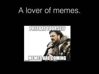 A lover of memes. 
 