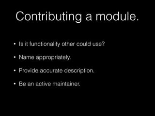 Contributing a module. 
• Is it functionality other could use? 
• Name appropriately. 
• Provide accurate description. 
• Be an active maintainer. 
 