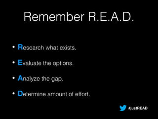 Remember R.E.A.D. 
• Research what exists. 
• Evaluate the options. 
• Analyze the gap. 
• Determine amount of effort. 
#justREAD 
 