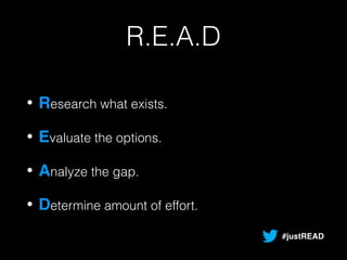 R.E.A.D 
• Research what exists. 
• Evaluate the options. 
• Analyze the gap. 
• Determine amount of effort. 
#justREAD 
 