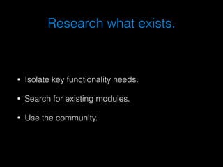 Research what exists. 
• Isolate key functionality needs. 
• Search for existing modules. 
• Use the community. 
 