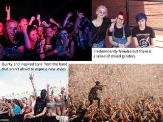 Predominantly females but there is
a sense of mixed genders.
Quirky and inspired style from the band
that aren’t afraid to express new styles
 