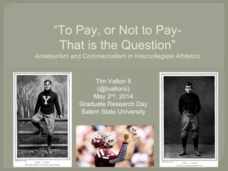 “To Pay, or Not to Pay-
That is the Question”
Amateurism and Commercialism in Intercollegiate Athletics
Tim Valton II
(@tvaltonii)
May 2nd, 2014
Graduate Research Day
Salem State University
 