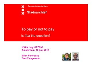 To pay or not to pay
is that the question?
Stadsarchief
KVAN dag KIEZEN!
Amsterdam, 10 juni 2013
Ellen Fleurbaay
Gert Zwagerman
 