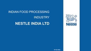 INDIAN FOOD PROCESSING
INDUSTRY
NESTLE INDIA LTD
07-02-2018
 