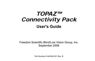 TOPAZ™
 Connectivity Pack
              User's Guide


Freedom Scientific Blind/Low Vision Group, Inc.
             September 2006


            Part Number # 440340-001 Rev. B
 