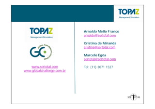 Arnaldo Mello Franco
                             arnaldo@sertotal.com

                             Cristina de Miranda
                             cristina@sertotal.com

                             Marcelo Egéa
                             sertotal@sertotal.com

   www.sertotal.com          Tel: (11) 3071 1527
www.globalchallenge.com.br
 