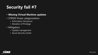 @fincooper
Security fail #7
• Missing Virtual Machine updates
• STRIDE threat categorization:
• Information Disclosure
• Elevation of Privilege
• Mitigation:
• Update management
• Azure Security Center
 