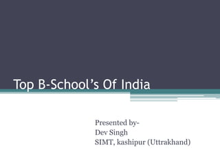 Top B-School’s Of India

             Presented by-
             Dev Singh
             SIMT, kashipur (Uttrakhand)
 