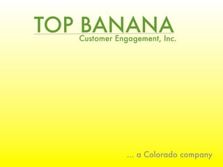 TOP BANANA
   Customer Engagement, Inc.




               ... a Colorado company
 